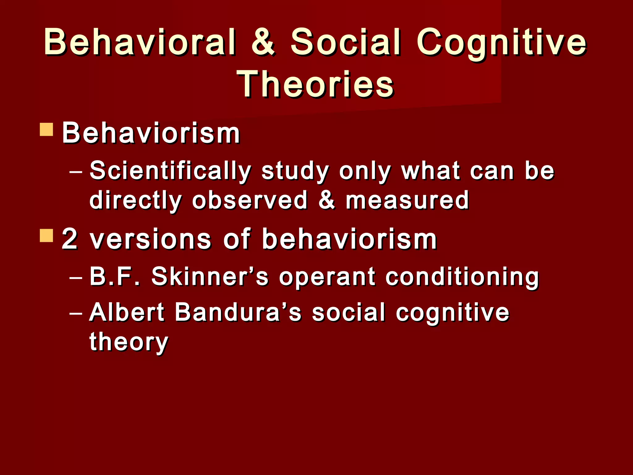 Behavioral & Social Cognitive
Theories
 Behaviorism

– Scientifically study only what can be
directly observed & measured
2

versions of behaviorism

– B.F. Skinner’s operant conditioning
– Albert Bandura’s social cognitive
theory

 