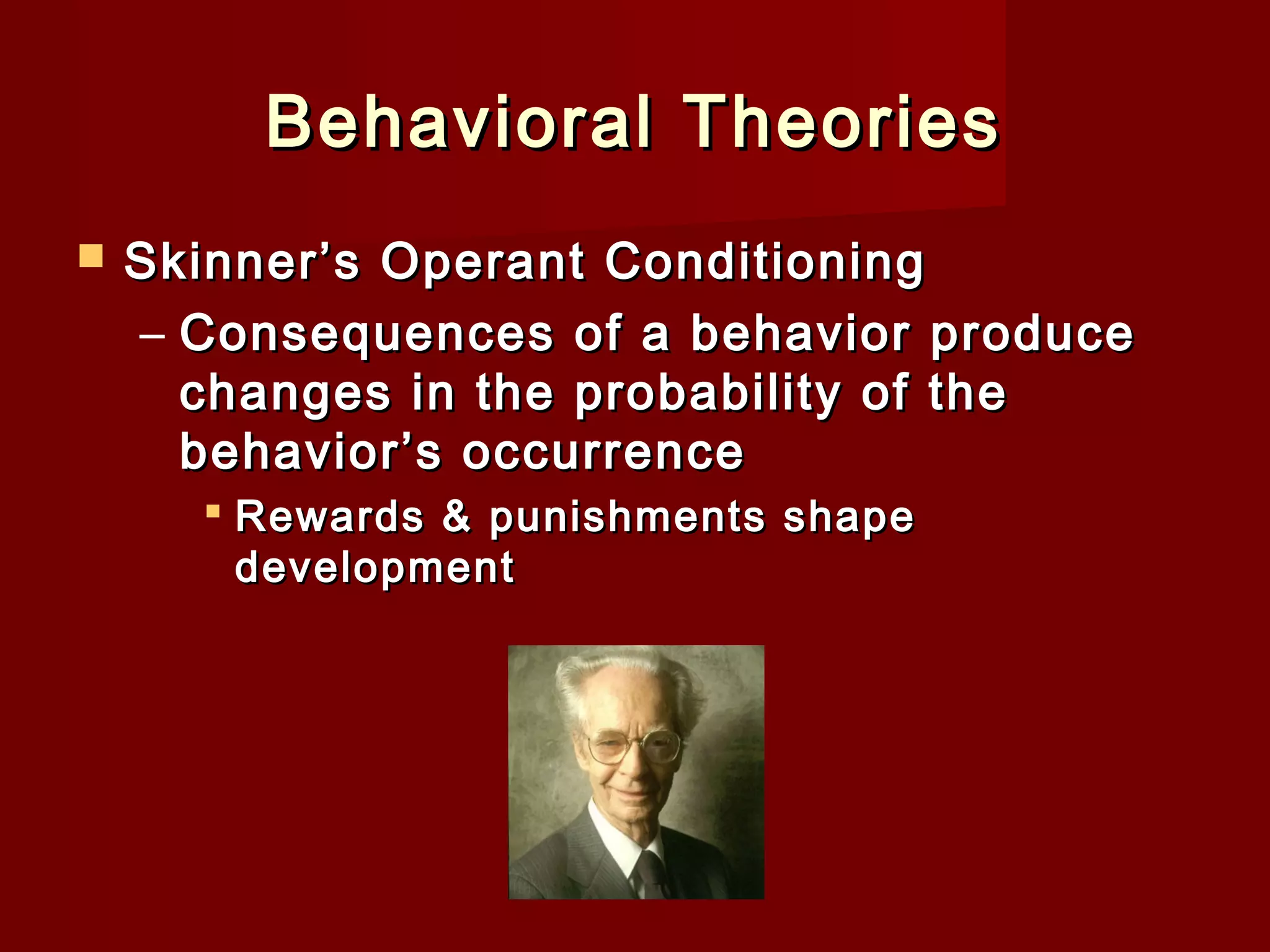 Behavioral Theories


Skinner’s Operant Conditioning   
– Consequences of a behavior produce
changes in the probability of the
behavior’s occurrence
 Rewards & punishments shape
development

 