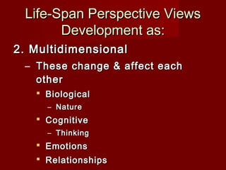 Life-Span Perspective Views
Development as:
2. Multidimensional
– These change & affect each
other
 Biological
– Nature

 Cognitive
– Thinking

 Emotions
 Relationships

 