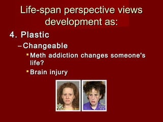 Life-span perspective views
development as:
4. Plastic
– Changeable
 Meth addiction changes someone's
life?
 Brain injury

 