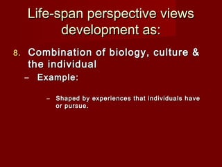 Life-span perspective views
development as:
8.

Combination of biology, culture &
the individual
–

Example:
–

Shaped by experiences that individuals have
or pursue.

 
