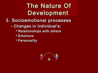 The Nature Of
Development
3. Socioemotional processes
– Changes in individual’s:
 Relationships with others
 Emotions
 Personality

 