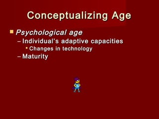 Conceptualizing Age
 Psychological

age

– Individual’s adaptive capacities
 Changes in technology

– Maturity

 