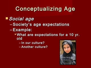 Conceptualizing Age
 Social

age

– Society’s age expectations
– Example:

 What are expectations for a 10 yr.
old
– In our culture?
– Another culture?

 