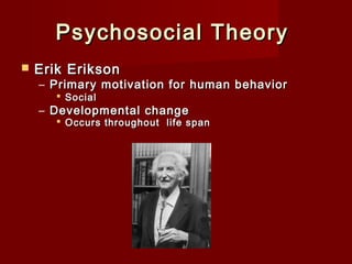 Psychosocial Theory  


Erik Erikson

 

– Primary motivation for human behavior
 Social

– Developmental change

 Occurs throughout life span

 
