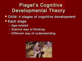 Piaget’s Cognitive
Developmental Theory  



Child: 4 stages of cognitive development
Each stage
–
–
–

Age-related
Distinct way of thinking
Different way of understanding

 