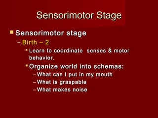 Sensorimotor Stage
 Sensorimotor

stage

– Birth – 2
 Learn to coordinate senses & motor
behavior.

 Organize world into schemas:
– What
– What
– What

can I put in my mouth
is graspable
makes noise

 