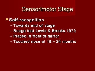 Sensorimotor Stage
 Self-recognition

–
–
–
–

Towards end of stage
Rouge test Lewis & Brooks 1979
Placed in front of mirror
Touched nose at 18 – 24 months

 