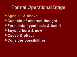 Formal Operational Stage
 Ages

11 & above
 Capable of abstract thought
 Formulate hypothesis & test it
 Beyond here & now
 Cause & effect
 Consider possibilities

 