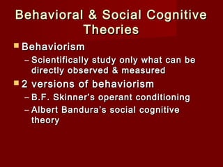 Behavioral & Social Cognitive
Theories
 Behaviorism

– Scientifically study only what can be
directly observed & measured
2

versions of behaviorism

– B.F. Skinner’s operant conditioning
– Albert Bandura’s social cognitive
theory

 