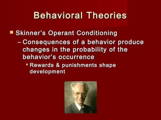 Behavioral Theories


Skinner’s Operant Conditioning   
– Consequences of a behavior produce
changes in the probability of the
behavior’s occurrence
 Rewards & punishments shape
development

 