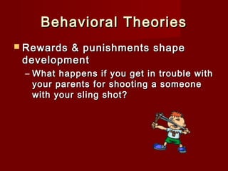 Behavioral Theories
 Rewards

& punishments shape
development
– What happens if you get in trouble with
your parents for shooting a someone
with your sling shot?

 