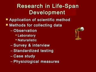 Research in Life-Span
Development



Application of scientific method
Methods for collecting data
– Observation
 Laboratory
 Naturalistic

–
–
–
–

Survey & interview
Standardized testing
Case study
Physiological measures

 