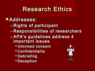 Research Ethics
 Addresses:

– Rights of participant
– Responsibilities of researchers
– APA’s guidelines address 4
important issues
 Informed consent
 Confidentiality
 Debriefing
 Deception

 