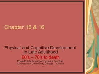 Chapter 15 & 16

Physical and Cognitive Development
in Late Adulthood
60’s – 70’s to death
PowerPoints developed by Jenni Fauchier,
Metropolitan Community College -- Omaha

 