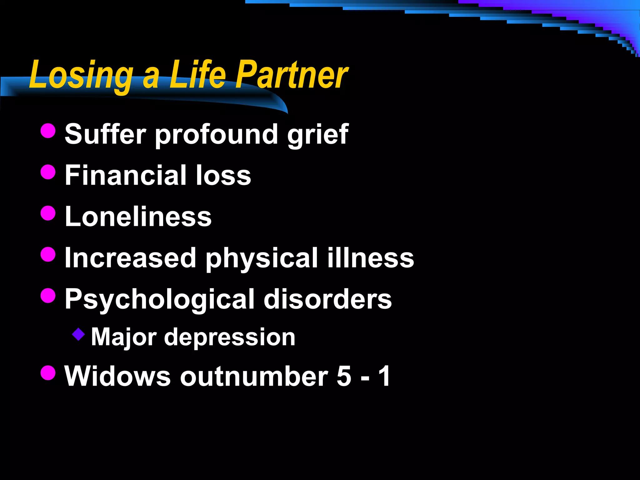 Losing a Life Partner
Suffer profound grief
Financial loss
Loneliness
Increased physical illness
Psychological disorders
 Major

depression

Widows outnumber 5 - 1

 
