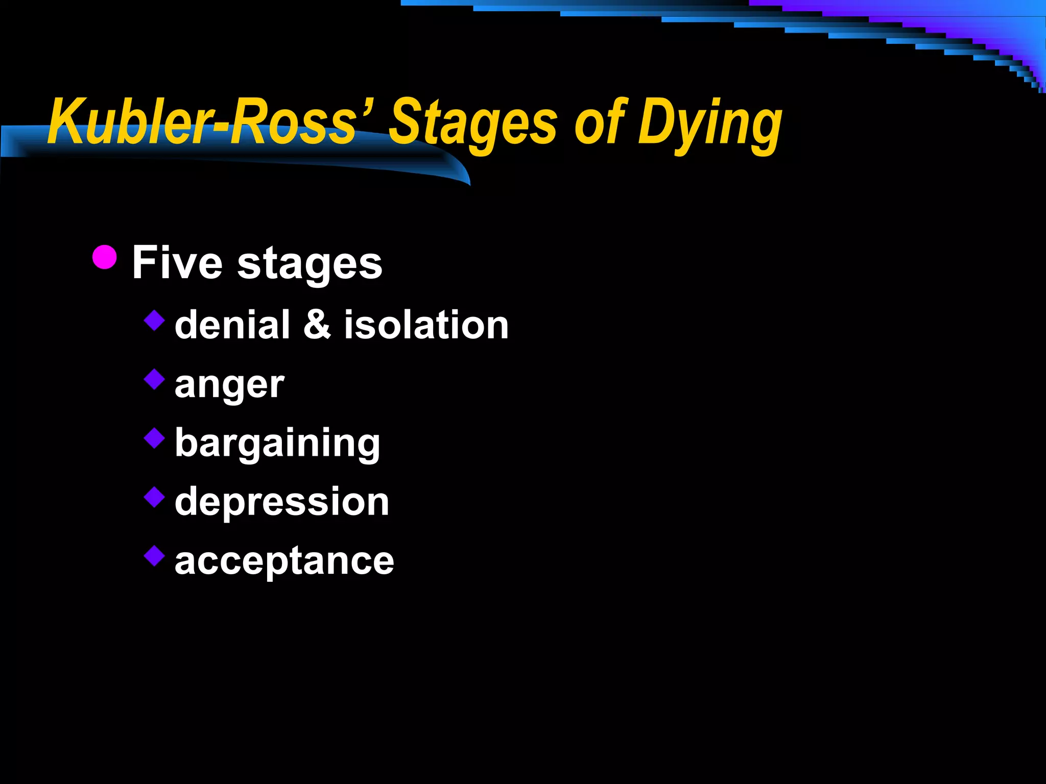 Kubler-Ross’ Stages of Dying
Five stages
 denial & isolation
 anger
 bargaining
 depression
 acceptance

 