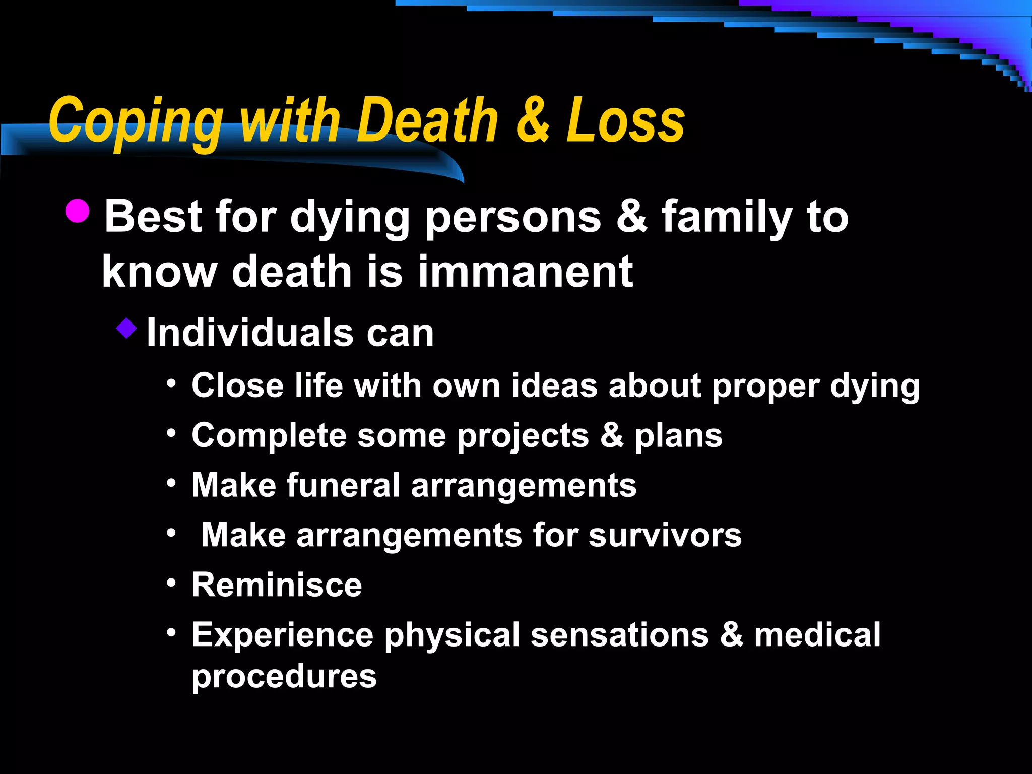 Coping with Death & Loss
Best for dying persons & family to

know death is immanent
 Individuals

•
•
•
•
•
•

can

Close life with own ideas about proper dying
Complete some projects & plans
Make funeral arrangements
Make arrangements for survivors
Reminisce
Experience physical sensations & medical
procedures

 