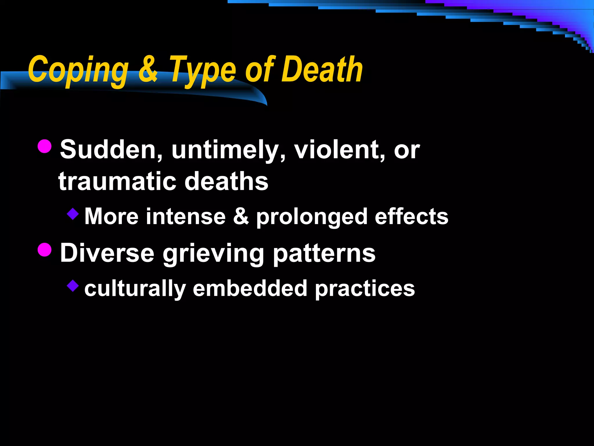 Coping & Type of Death
Sudden, untimely, violent, or

traumatic deaths
 More

intense & prolonged effects

Diverse grieving patterns
 culturally embedded practices

 
