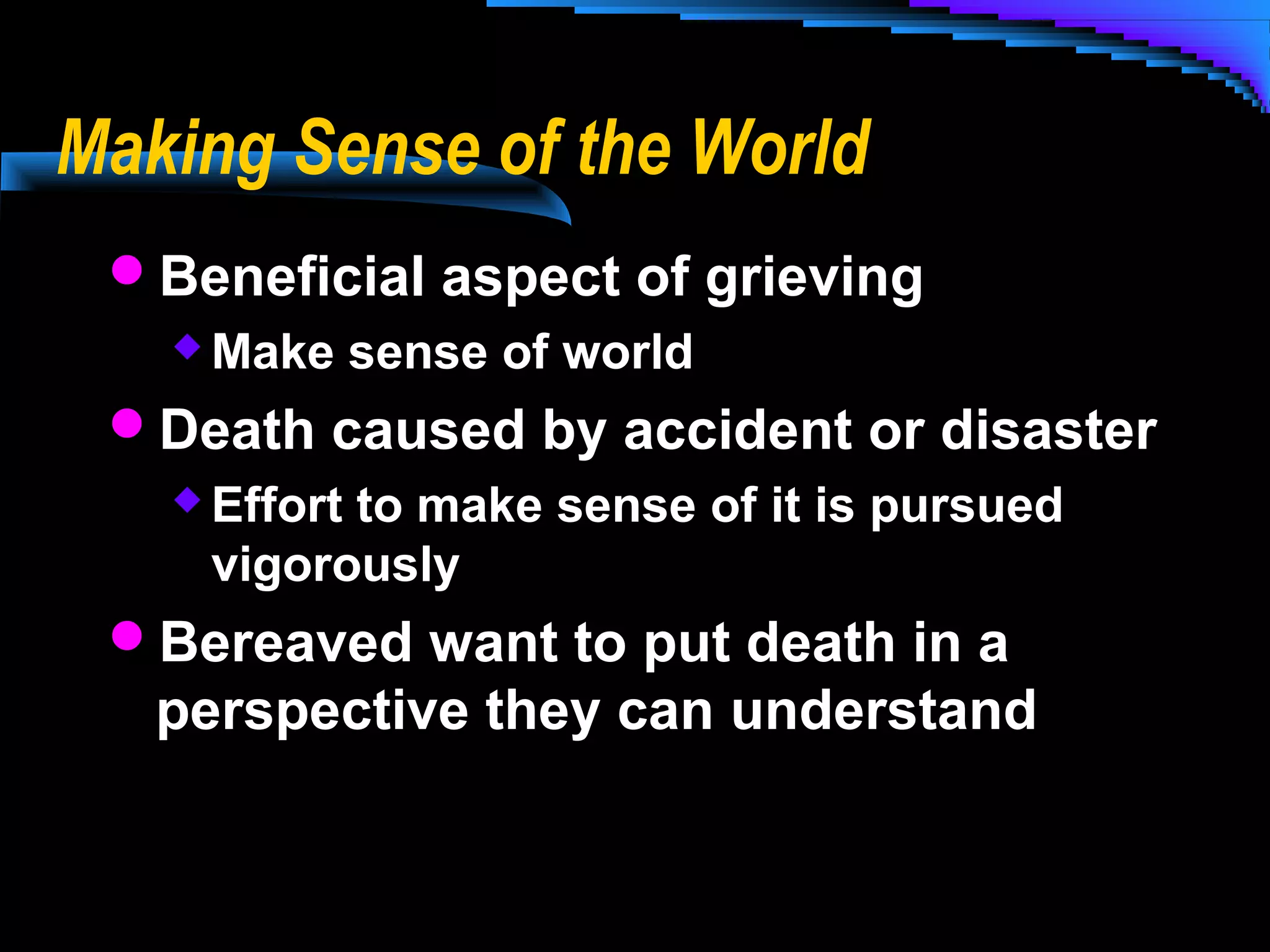 Making Sense of the World
Beneficial aspect of grieving
 Make sense of world
Death caused by accident or disaster
 Effort to make sense of it is pursued
vigorously
Bereaved want to put death in a

perspective they can understand

 