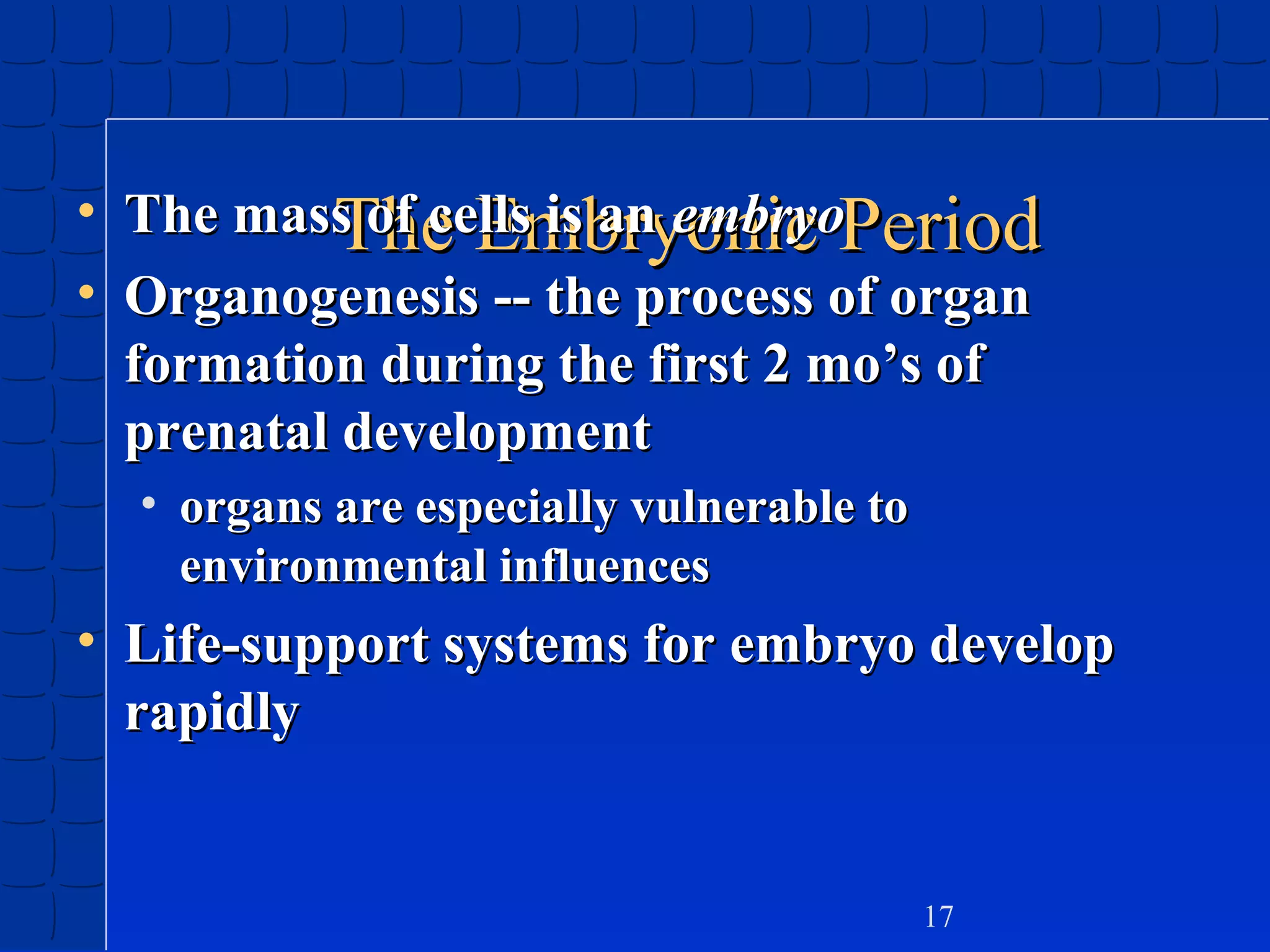 • The mass of cells is an embryoPeriod
The Embryonic
• Organogenesis -- the process of organ
formation during the first 2 mo’s of
prenatal development
• organs are especially vulnerable to
environmental influences

• Life-support systems for embryo develop
rapidly

17

 
