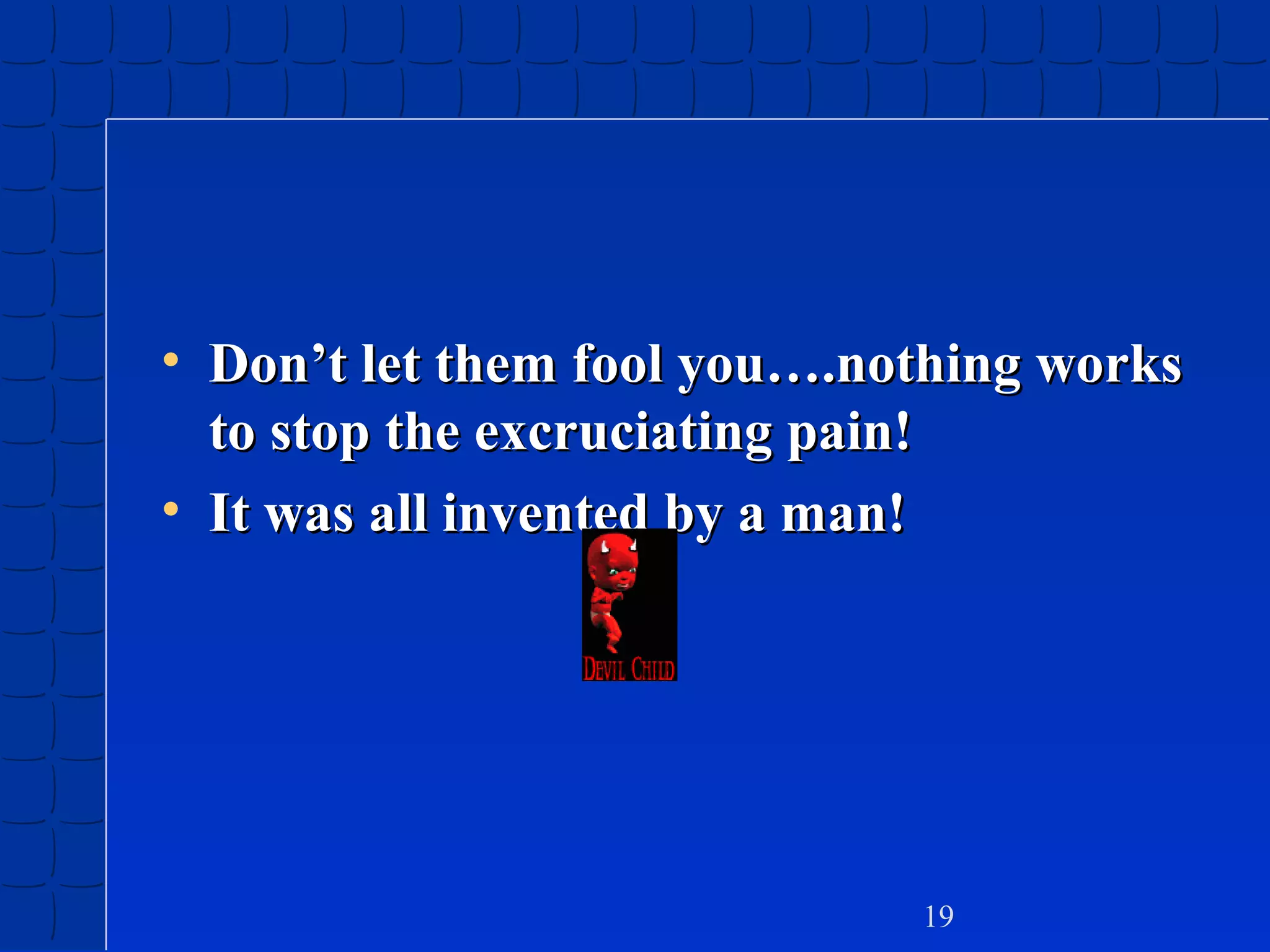 • Don’t let them fool you….nothing works
to stop the excruciating pain!
• It was all invented by a man!

19

 