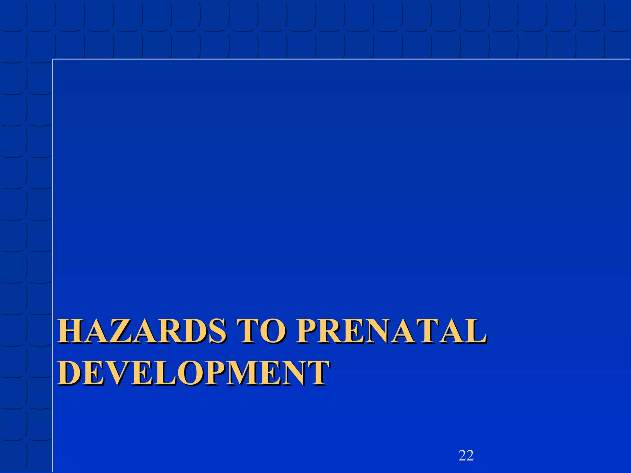 HAZARDS TO PRENATAL
DEVELOPMENT
22

 