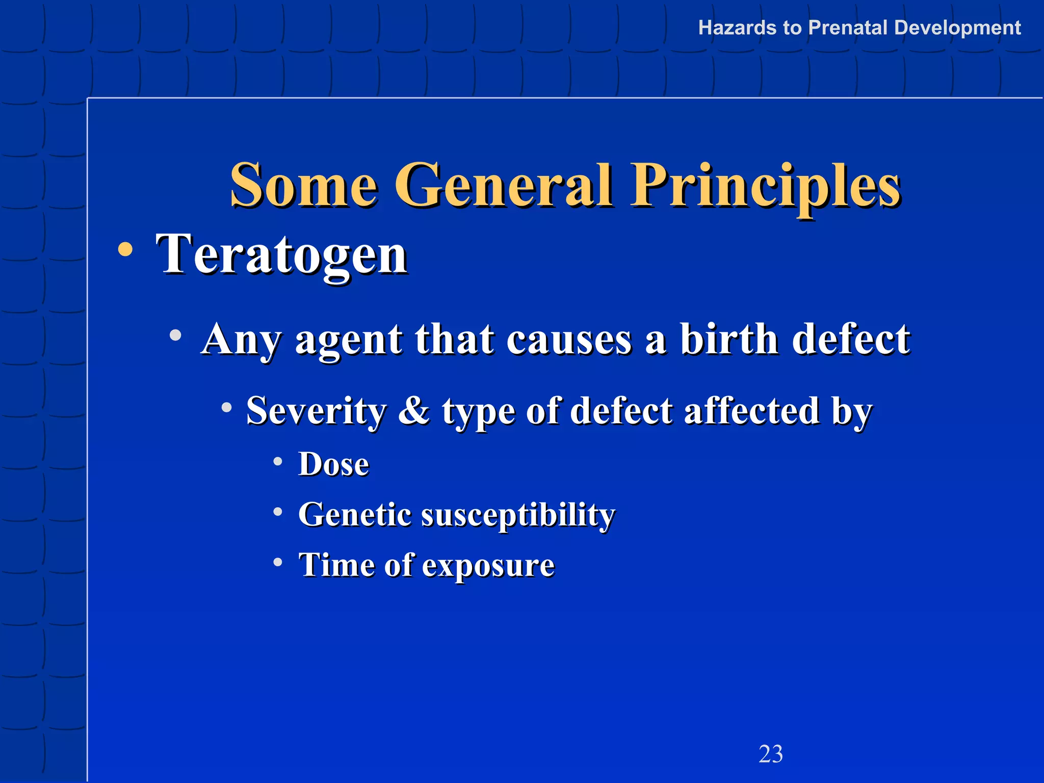 Hazards to Prenatal Development

Some General Principles

• Teratogen

• Any agent that causes a birth defect
• Severity & type of defect affected by
•
•
•

Dose
Genetic susceptibility
Time of exposure

23

 