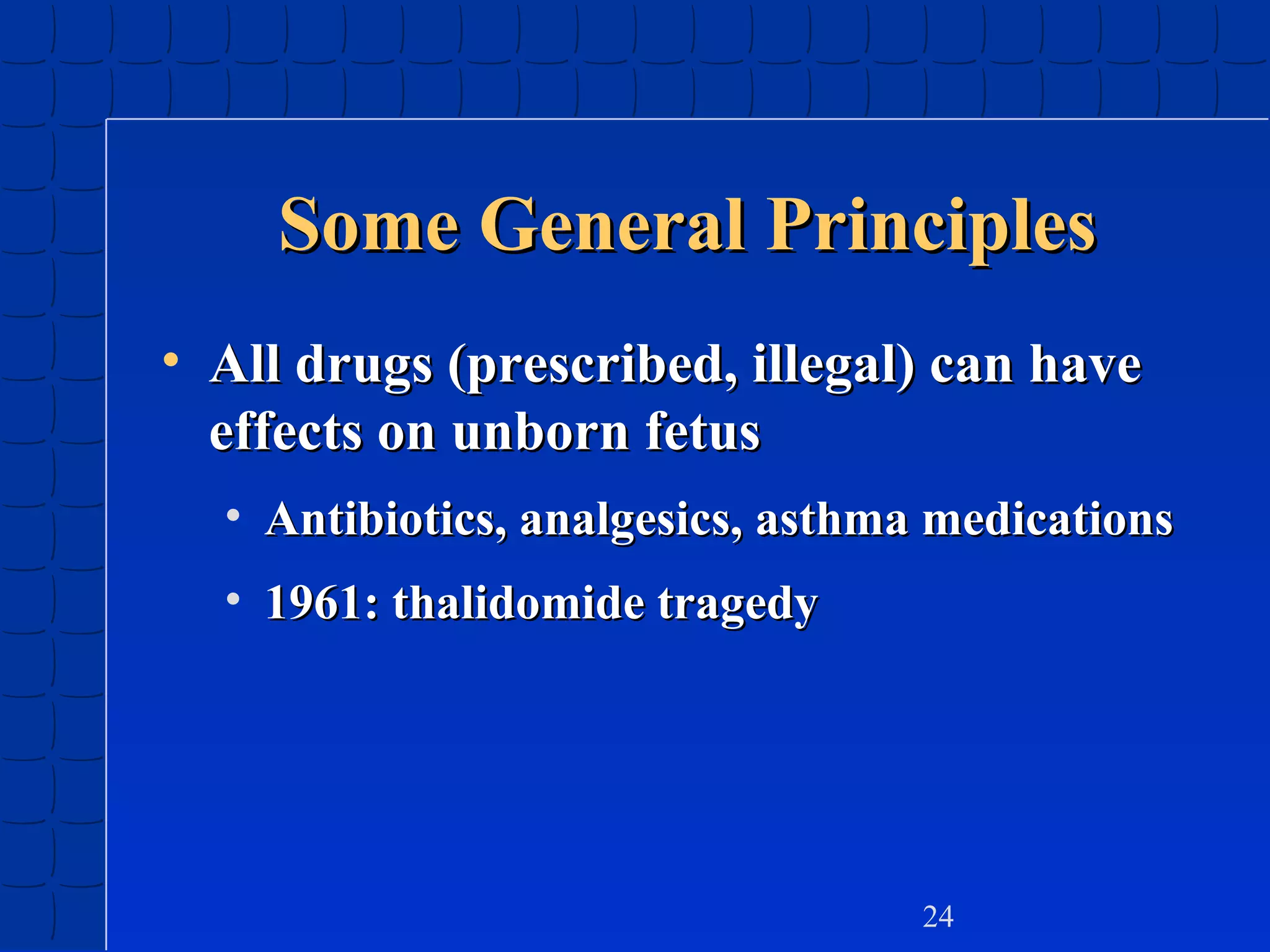 Some General Principles
• All drugs (prescribed, illegal) can have
effects on unborn fetus
• Antibiotics, analgesics, asthma medications
• 1961: thalidomide tragedy

24

 