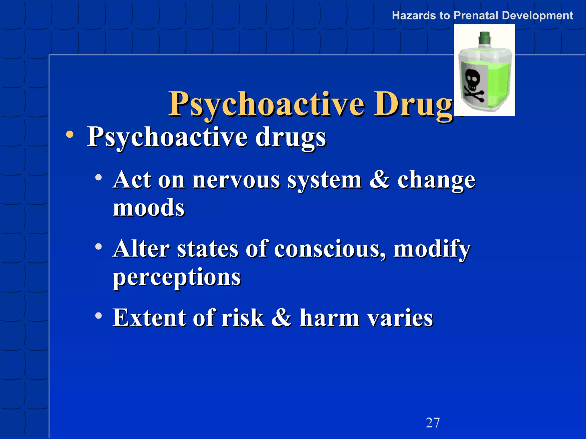 Hazards to Prenatal Development

Psychoactive Drugs

• Psychoactive drugs

• Act on nervous system & change
moods
• Alter states of conscious, modify
perceptions
• Extent of risk & harm varies

27

 
