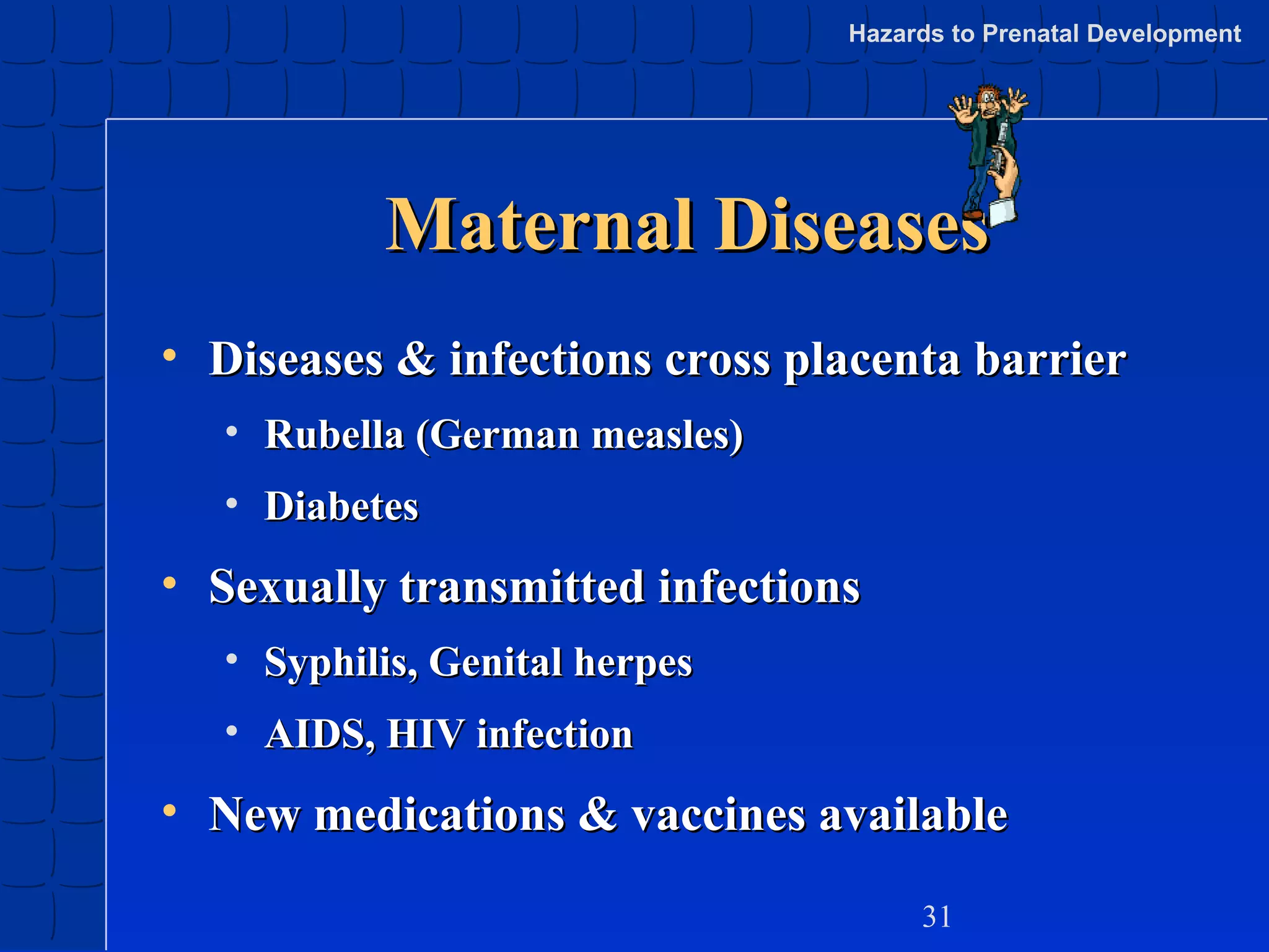 Hazards to Prenatal Development

Maternal Diseases
• Diseases & infections cross placenta barrier
• Rubella (German measles)
• Diabetes

• Sexually transmitted infections
• Syphilis, Genital herpes
• AIDS, HIV infection

• New medications & vaccines available
31

 