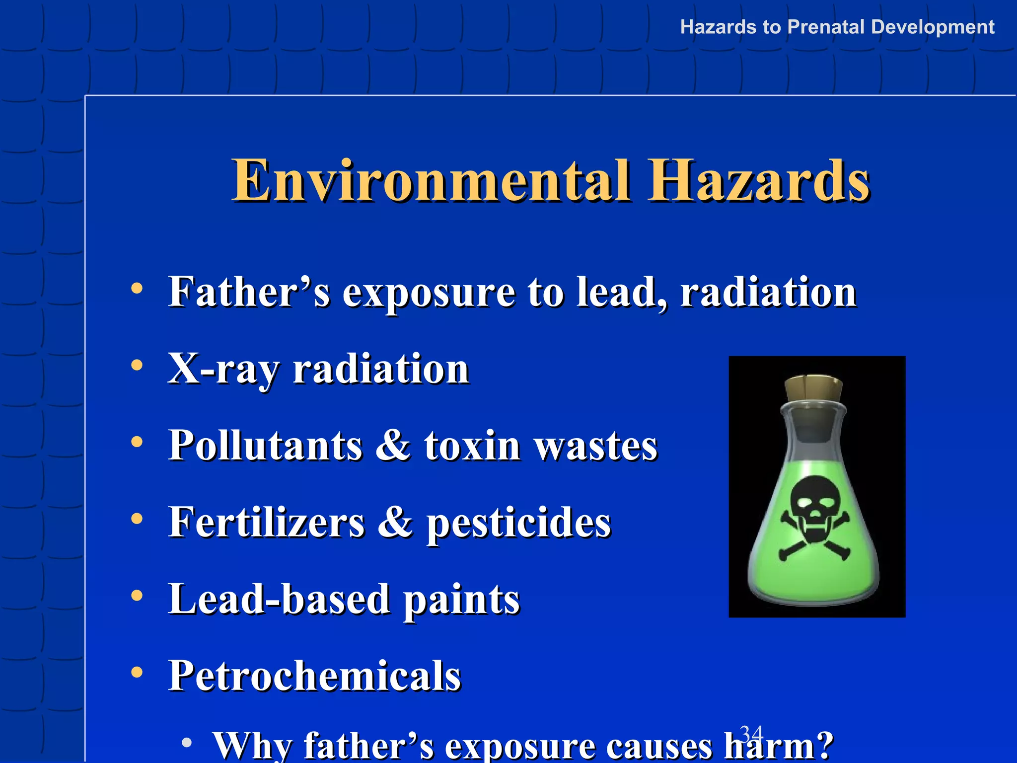 Hazards to Prenatal Development

Environmental Hazards
• Father’s exposure to lead, radiation
• X-ray radiation
• Pollutants & toxin wastes
• Fertilizers & pesticides
• Lead-based paints
• Petrochemicals
34
• Why father’s exposure causes harm?

 