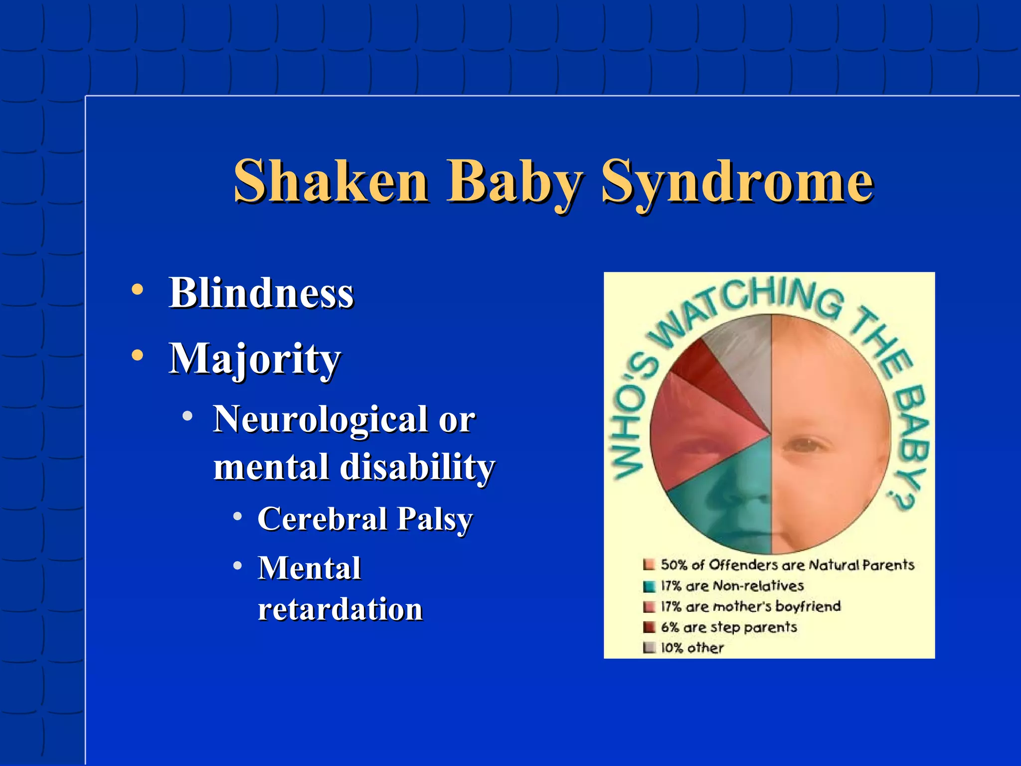 Shaken Baby Syndrome
• Blindness
• Majority
• Neurological or
mental disability
• Cerebral Palsy
• Mental
retardation

 