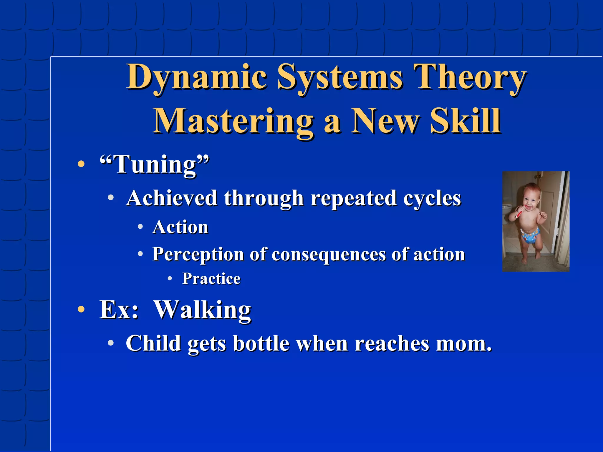 Dynamic Systems Theory
Mastering a New Skill
• “Tuning”
• Achieved through repeated cycles
• Action
• Perception of consequences of action
• Practice

• Ex: Walking
• Child gets bottle when reaches mom.

 