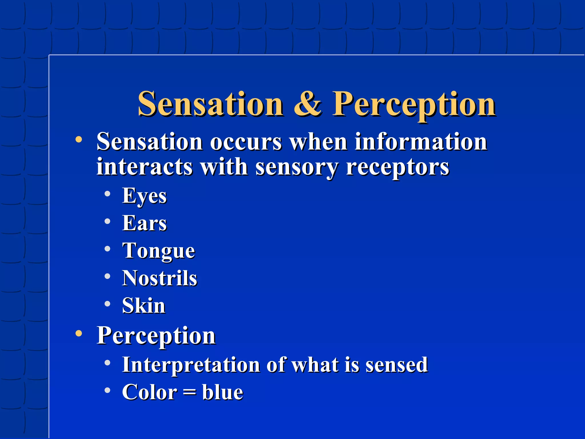 Sensation & Perception
• Sensation occurs when information
interacts with sensory receptors
•
•
•
•
•

Eyes
Ears
Tongue
Nostrils
Skin

• Perception

• Interpretation of what is sensed
• Color = blue

 