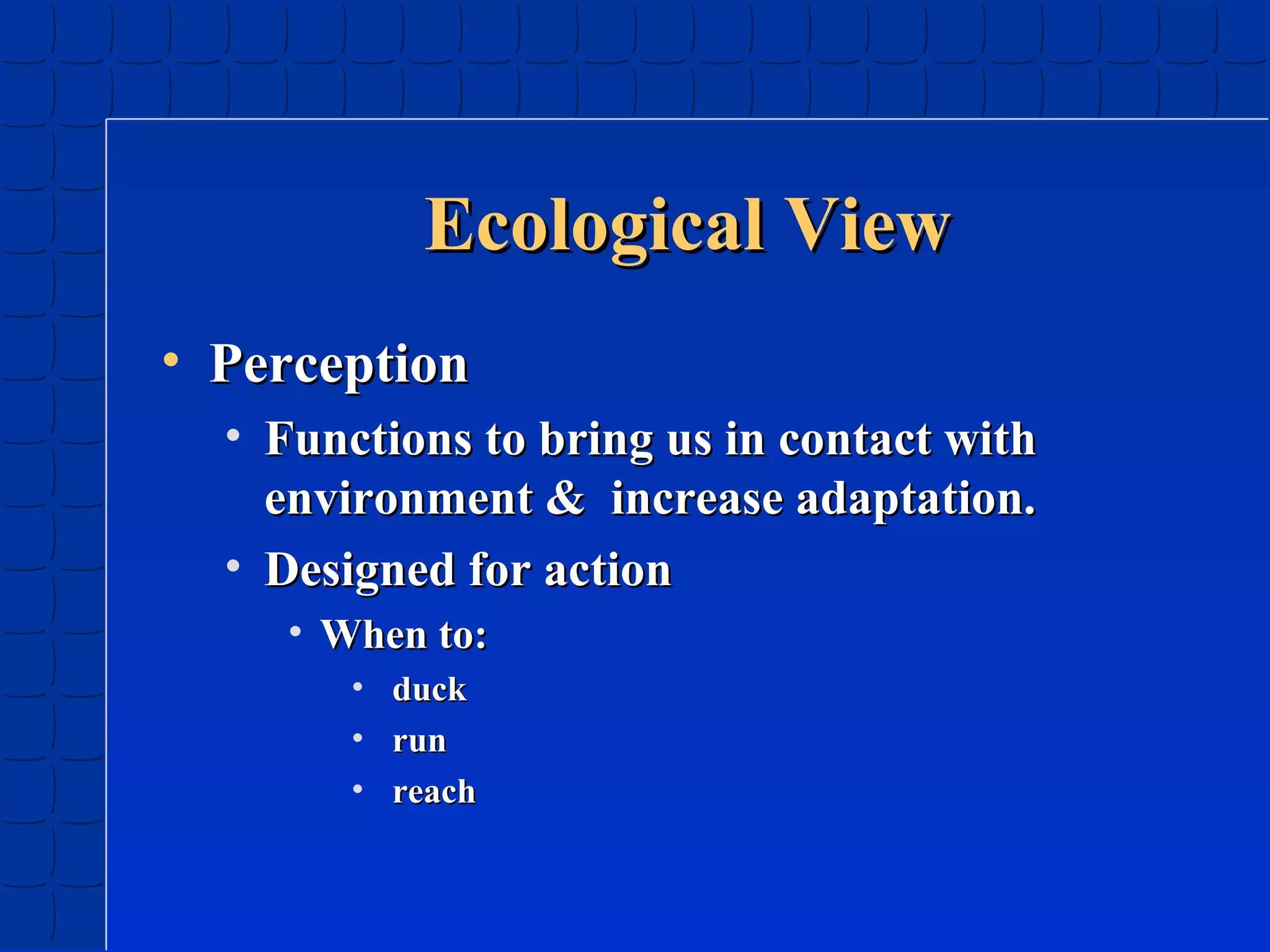 Ecological View
• Perception
• Functions to bring us in contact with
environment & increase adaptation.
• Designed for action
• When to:
•
•
•

duck
run
reach

 