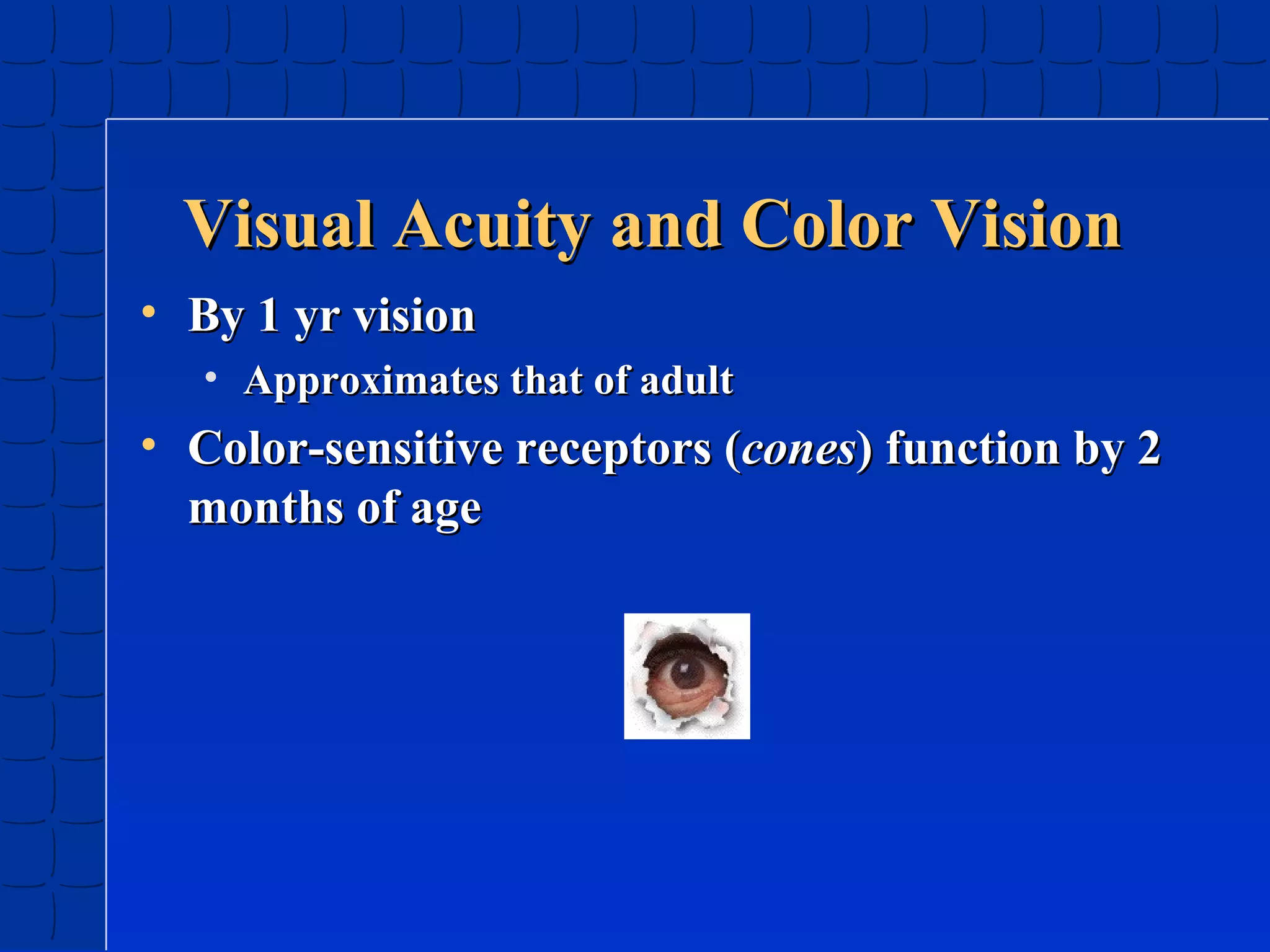 Visual Acuity and Color Vision
• By 1 yr vision
• Approximates that of adult

• Color-sensitive receptors (cones) function by 2
months of age

 