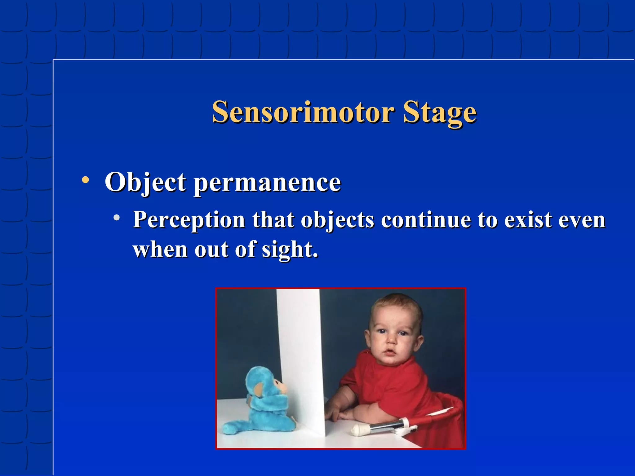 Sensorimotor Stage
• Object permanence
• Perception that objects continue to exist even
when out of sight.

 