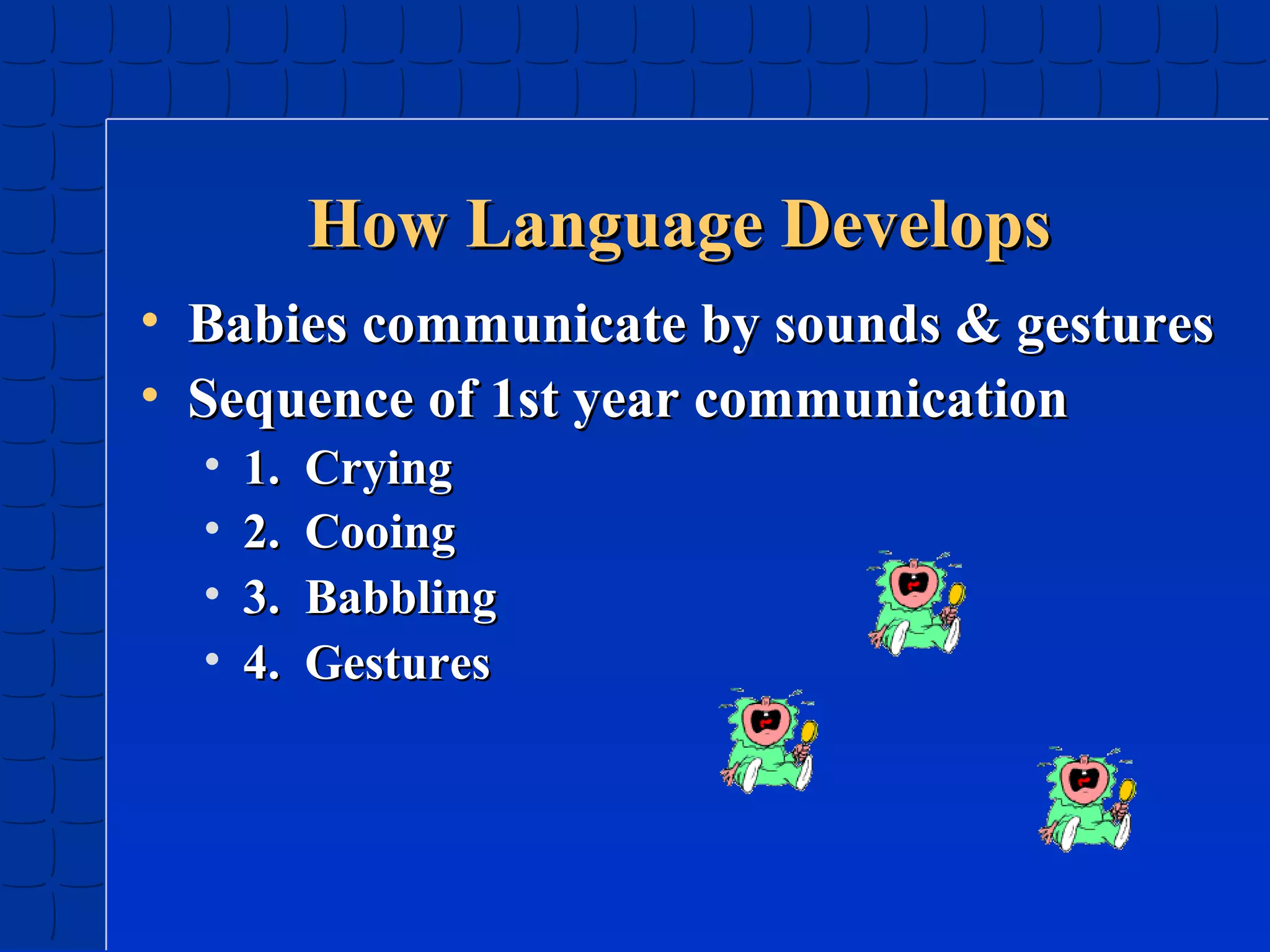 How Language Develops
• Babies communicate by sounds & gestures
• Sequence of 1st year communication
•
•
•
•

1.
2.
3.
4.

Crying
Cooing
Babbling
Gestures

 