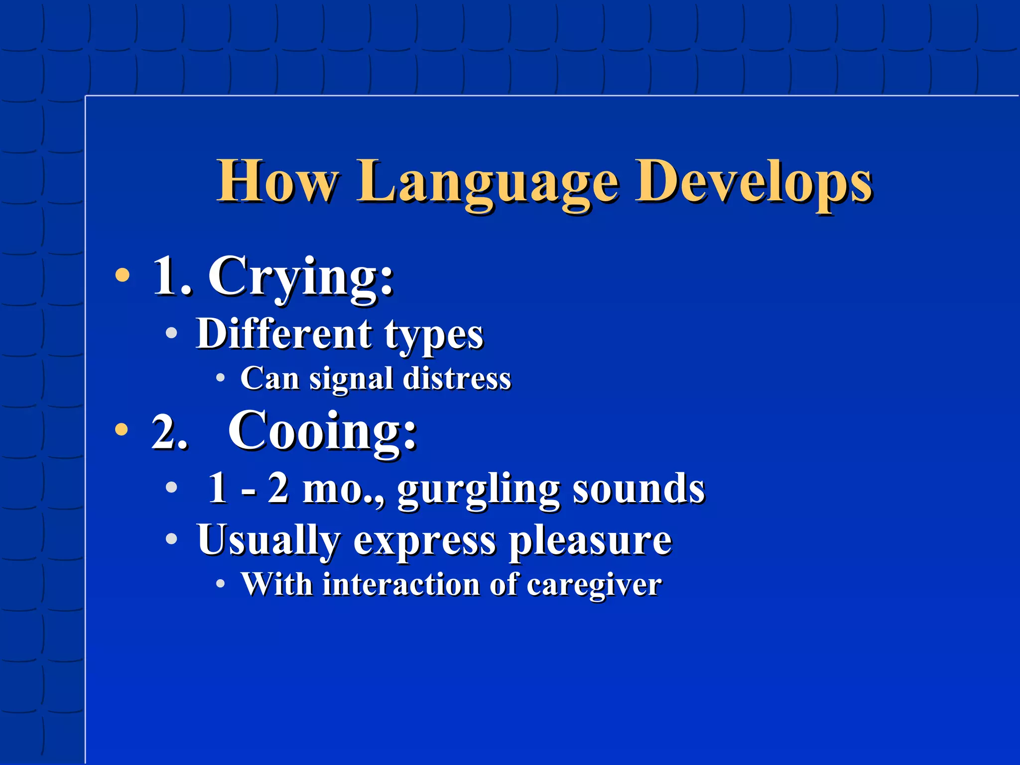 How Language Develops
• 1. Crying:

• Different types

• Can signal distress

• 2. Cooing:

• 1 - 2 mo., gurgling sounds
• Usually express pleasure
• With interaction of caregiver

 