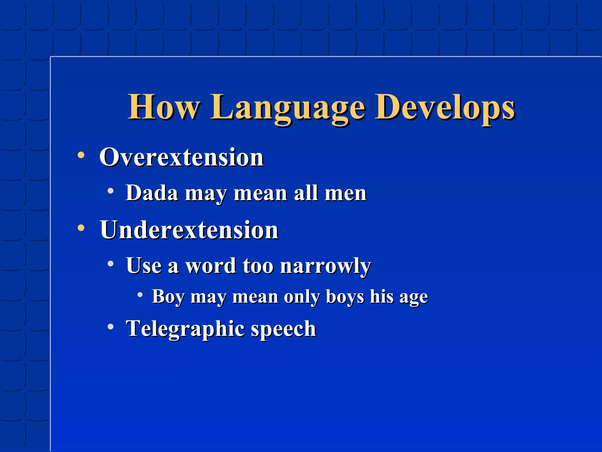 How Language Develops
• Overextension
• Dada may mean all men

• Underextension
• Use a word too narrowly
• Boy may mean only boys his age

• Telegraphic speech

 