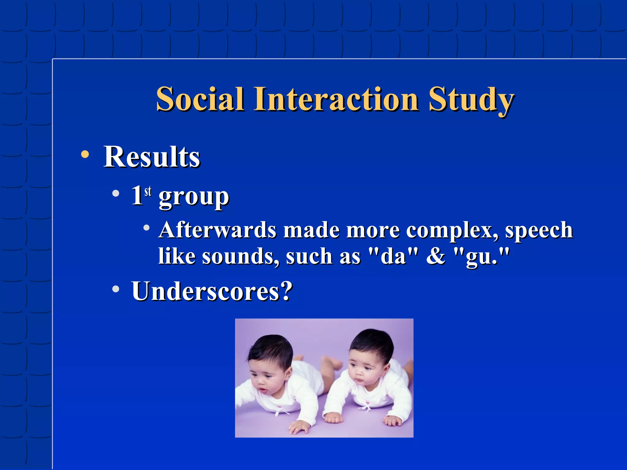 Social Interaction Study
• Results
• 1st group
• Afterwards made more complex, speech
like sounds, such as "da" & "gu."

• Underscores?

 