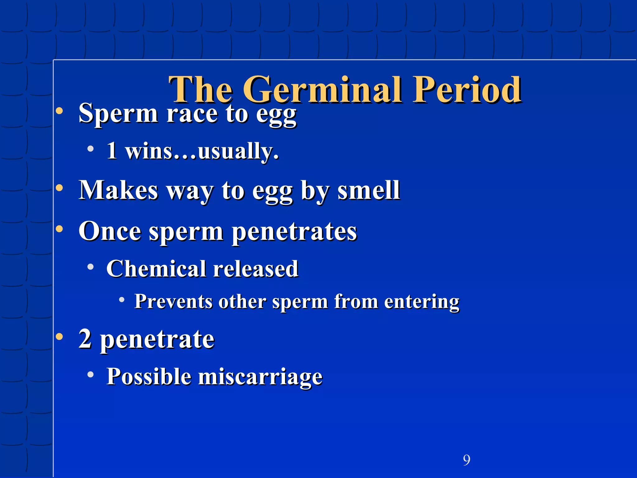 •

The Germinal Period
Sperm race to egg
• 1 wins…usually.

• Makes way to egg by smell
• Once sperm penetrates
• Chemical released
• Prevents other sperm from entering

• 2 penetrate
• Possible miscarriage
9

 