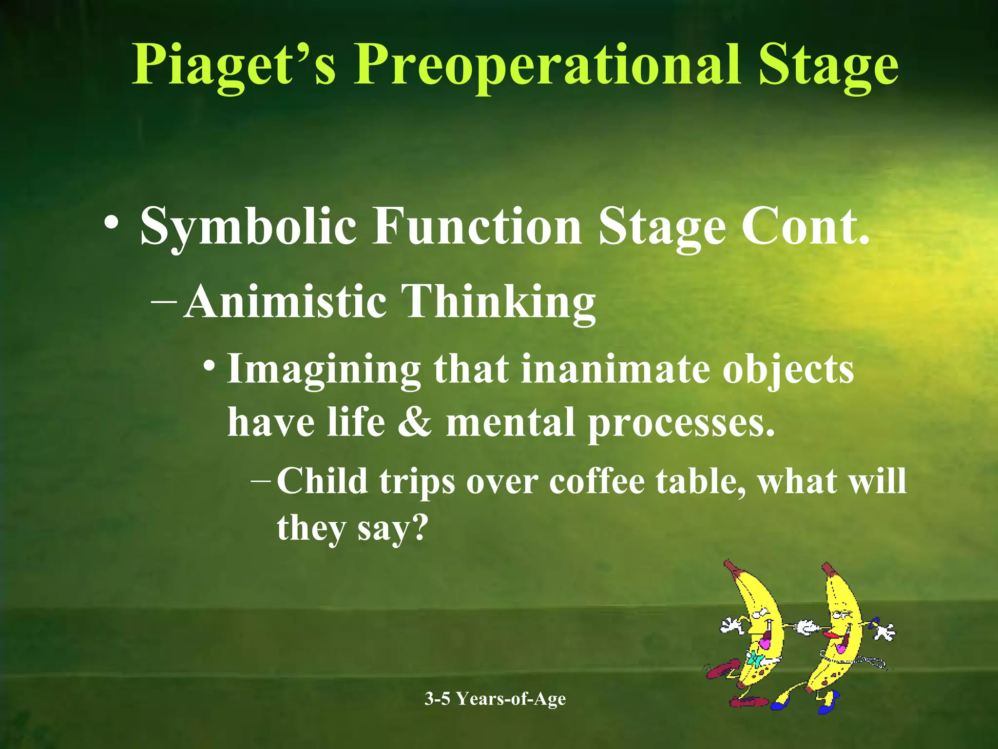Piaget’s Preoperational Stage
• Symbolic Function Stage Cont.
– Animistic Thinking
• Imagining that inanimate objects
have life & mental processes.
– Child trips over coffee table, what will
they say?

3-5 Years-of-Age

 