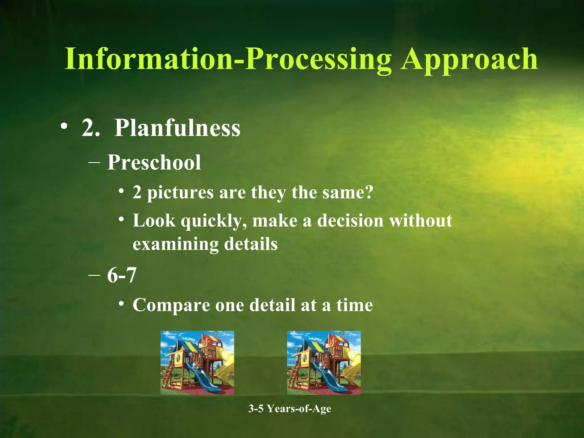 Information-Processing Approach
• 2. Planfulness
– Preschool
• 2 pictures are they the same?
• Look quickly, make a decision without
examining details

– 6-7
• Compare one detail at a time

3-5 Years-of-Age

 