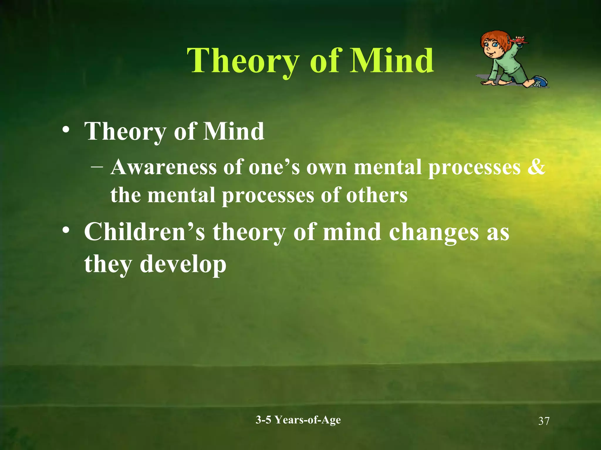 Theory of Mind
• Theory of Mind
– Awareness of one’s own mental processes &
the mental processes of others

• Children’s theory of mind changes as
they develop

3-5 Years-of-Age

37

 