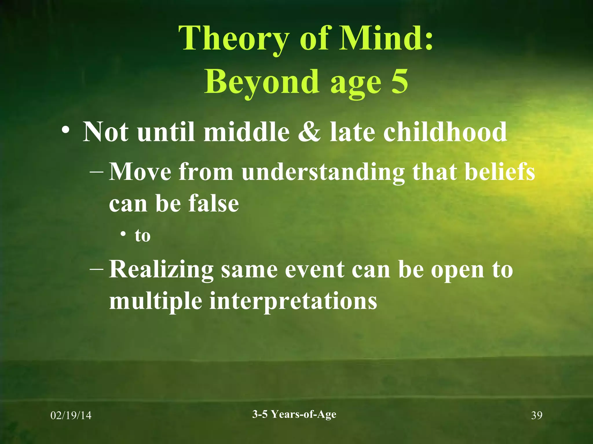 Theory of Mind:
Beyond age 5
• Not until middle & late childhood
– Move from understanding that beliefs
can be false
• to

– Realizing same event can be open to
multiple interpretations

02/19/14

3-5 Years-of-Age

39

 