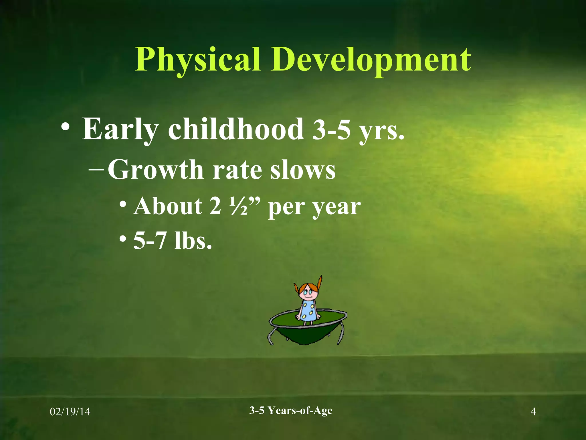 Physical Development
• Early childhood 3-5 yrs.
– Growth rate slows
• About 2 ½” per year
• 5-7 lbs.

02/19/14

3-5 Years-of-Age

4

 
