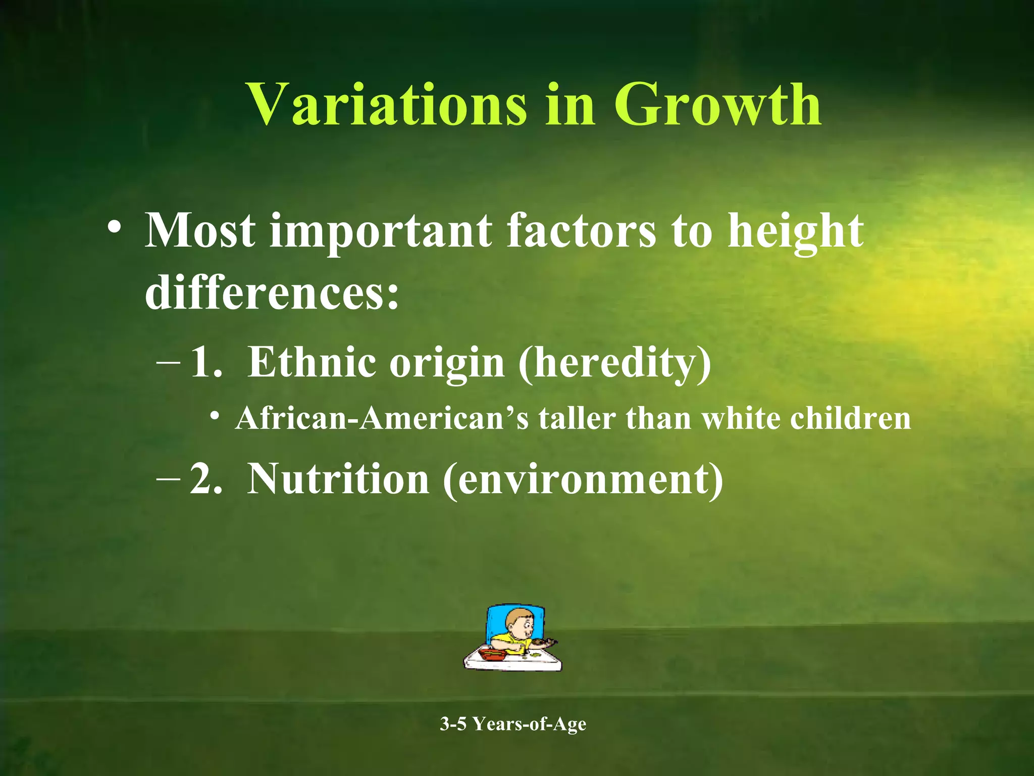 Variations in Growth
• Most important factors to height
differences:
– 1. Ethnic origin (heredity)
• African-American’s taller than white children

– 2. Nutrition (environment)

3-5 Years-of-Age

 