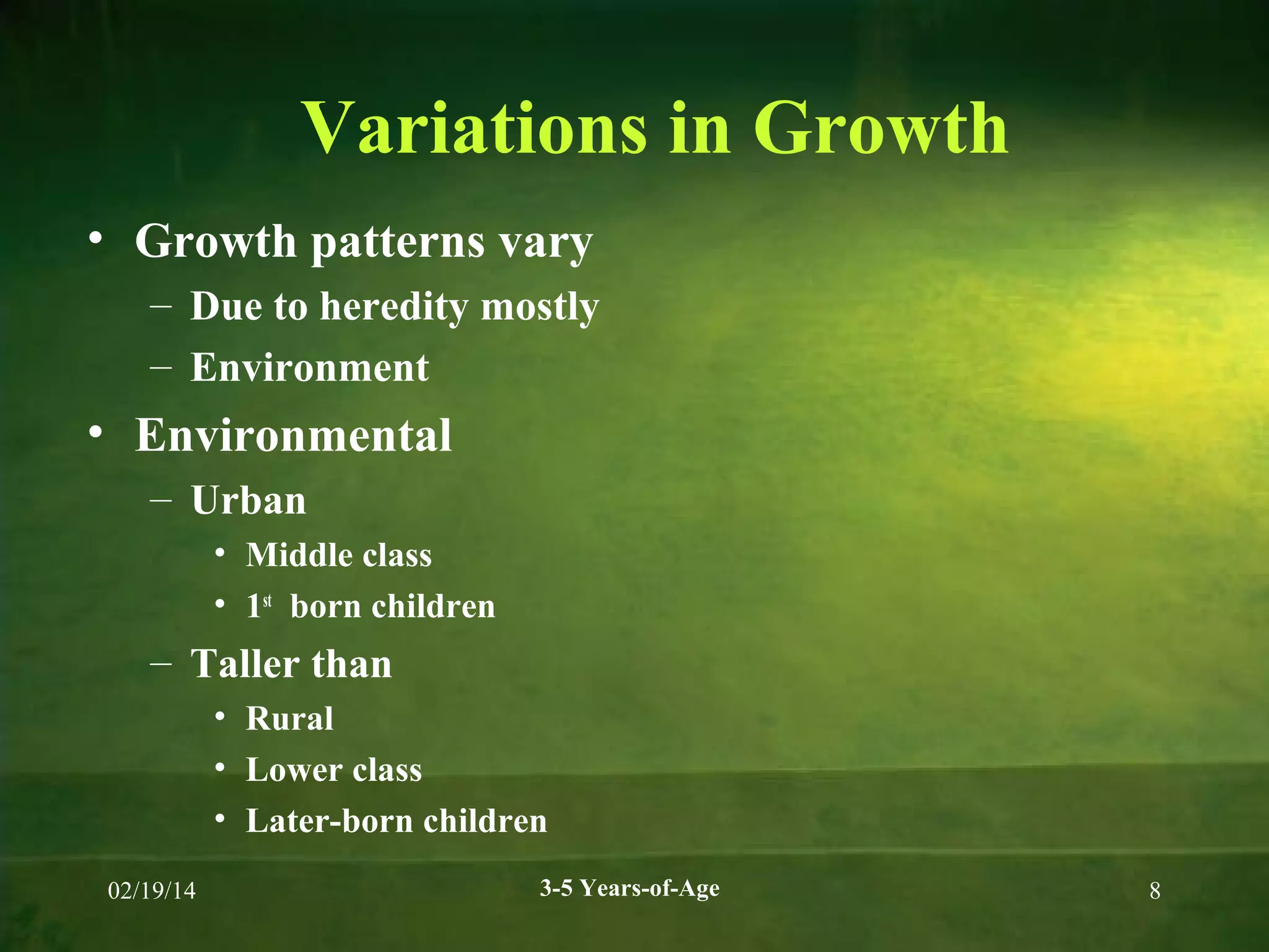 Variations in Growth
• Growth patterns vary
– Due to heredity mostly
– Environment

• Environmental
– Urban
• Middle class
• 1st born children

– Taller than
• Rural
• Lower class
• Later-born children
02/19/14

3-5 Years-of-Age

8

 